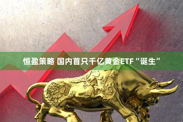 恒盈策略 国内首只千亿黄金ETF“诞生”