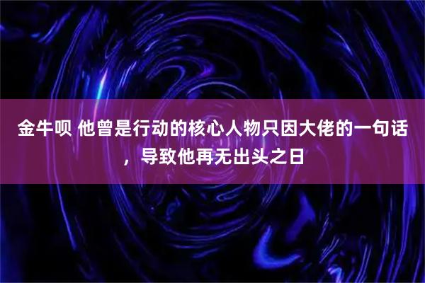 金牛呗 他曾是行动的核心人物只因大佬的一句话，导致他再无出头之日