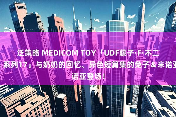 泛策略 MEDICOM TOY「UDF藤子·F·不二雄作品 系列17」与奶奶的回忆、异色短篇集的兔子＆米诺亚登场！