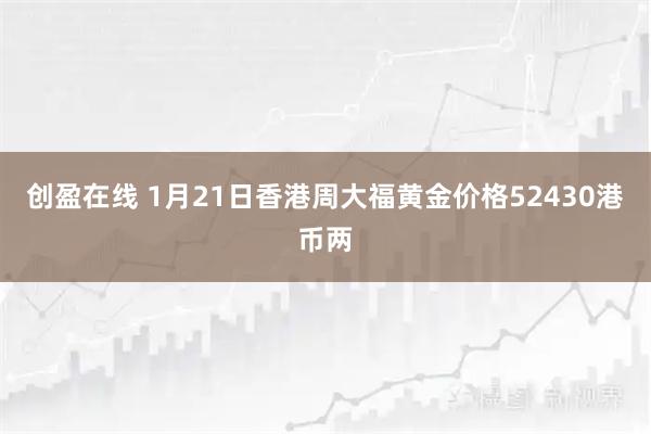 创盈在线 1月21日香港周大福黄金价格52430港币两