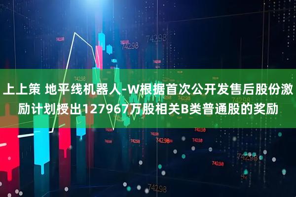 上上策 地平线机器人-W根据首次公开发售后股份激励计划授出127967万股相关B类普通股的奖励