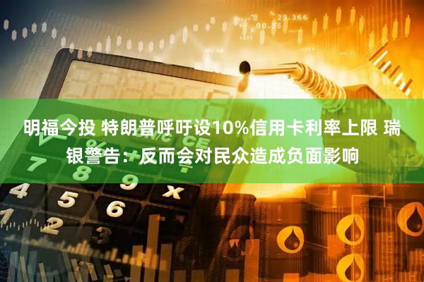 明福今投 特朗普呼吁设10%信用卡利率上限 瑞银警告：反而会对民众造成负面影响