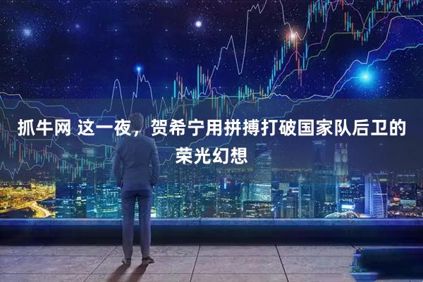 抓牛网 这一夜，贺希宁用拼搏打破国家队后卫的荣光幻想