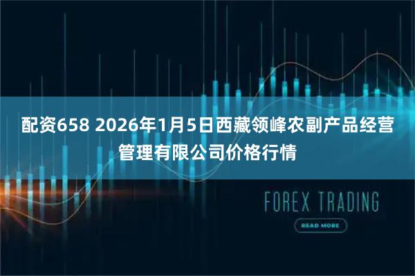 配资658 2026年1月5日西藏领峰农副产品经营管理有限公司价格行情
