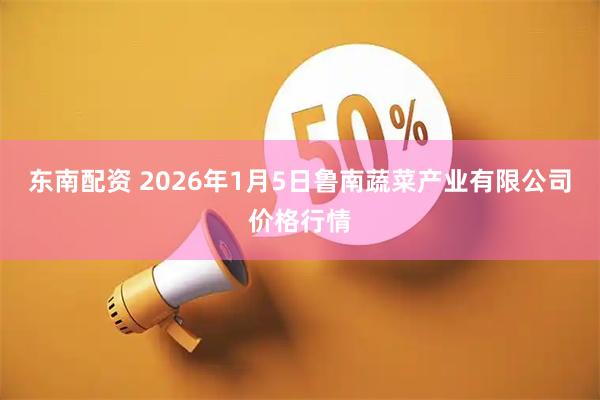 东南配资 2026年1月5日鲁南蔬菜产业有限公司价格行情