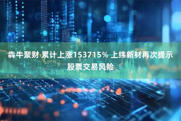 犇牛聚财 累计上涨153715% 上纬新材再次提示股票交易风险