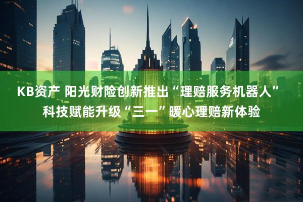 KB资产 阳光财险创新推出“理赔服务机器人” 科技赋能升级“三一”暖心理赔新体验