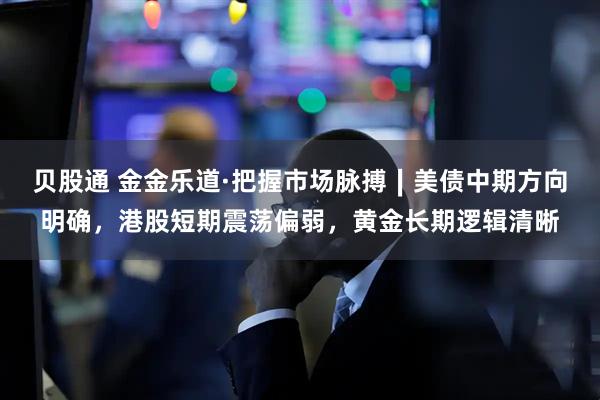 贝股通 金金乐道·把握市场脉搏∣美债中期方向明确，港股短期震荡偏弱，黄金长期逻辑清晰