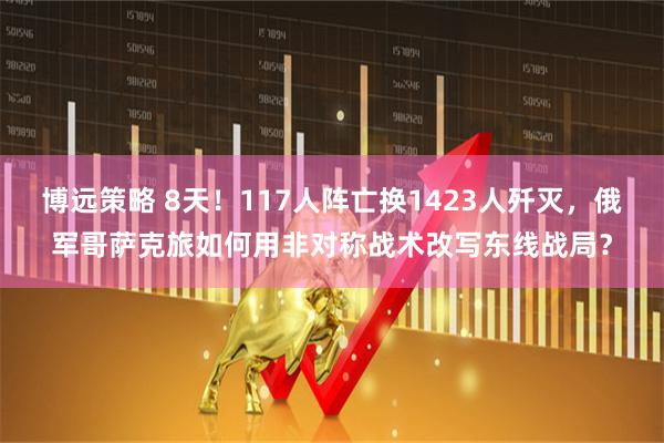 博远策略 8天！117人阵亡换1423人歼灭，俄军哥萨克旅如何用非对称战术改写东线战局？