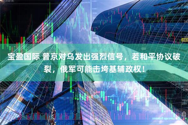 宝盈国际 普京对乌发出强烈信号，若和平协议破裂，俄军可能击垮基辅政权！