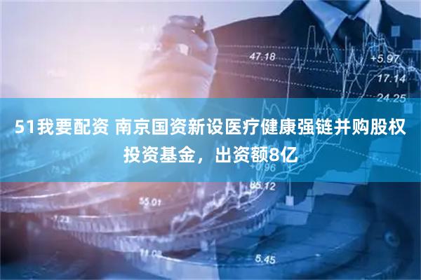 51我要配资 南京国资新设医疗健康强链并购股权投资基金，出资额8亿