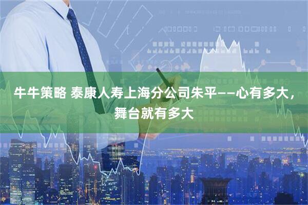 牛牛策略 泰康人寿上海分公司朱平——心有多大，舞台就有多大
