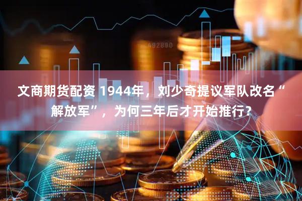 文商期货配资 1944年，刘少奇提议军队改名“解放军”，为何三年后才开始推行？