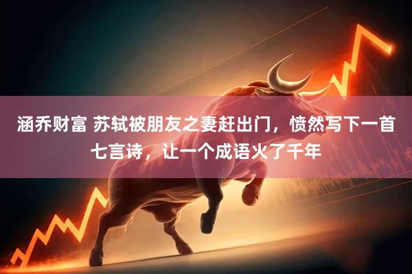 涵乔财富 苏轼被朋友之妻赶出门，愤然写下一首七言诗，让一个成语火了千年