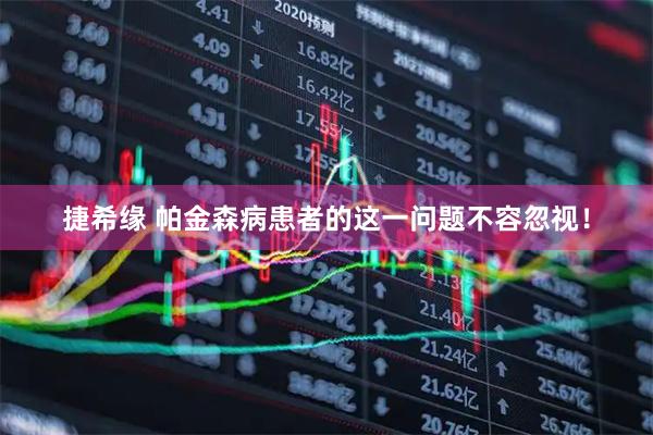 捷希缘 帕金森病患者的这一问题不容忽视！