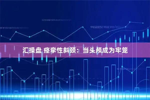 汇操盘 痉挛性斜颈：当头颅成为牢笼