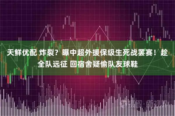 天鲜优配 炸裂？曝中超外援保级生死战罢赛！趁全队远征 回宿舍疑偷队友球鞋