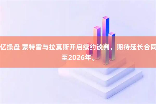 亿操盘 蒙特雷与拉莫斯开启续约谈判，期待延长合同至2026年。