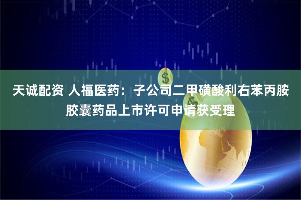 天诚配资 人福医药：子公司二甲磺酸利右苯丙胺胶囊药品上市许可申请获受理