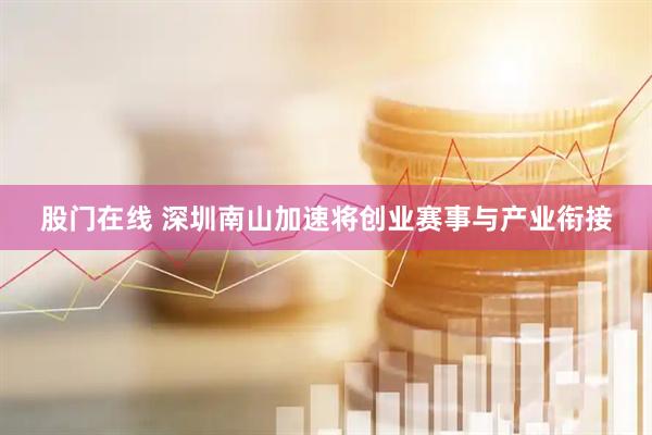 股门在线 深圳南山加速将创业赛事与产业衔接
