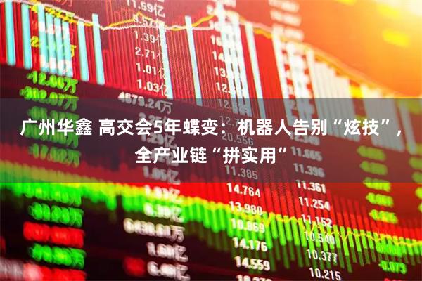 广州华鑫 高交会5年蝶变：机器人告别“炫技”，全产业链“拼实用”