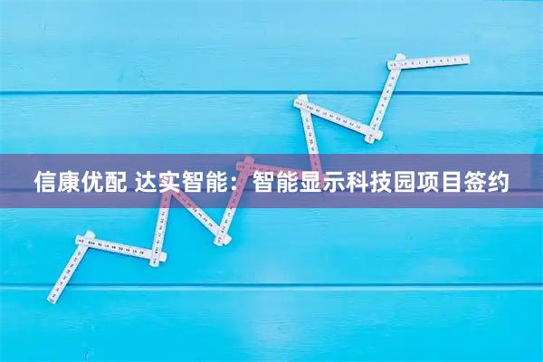 信康优配 达实智能：智能显示科技园项目签约