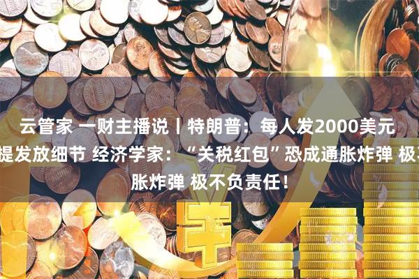 云管家 一财主播说丨特朗普：每人发2000美元 但只字不提发放细节 经济学家：“关税红包”恐成通胀炸弹 极不负责任！