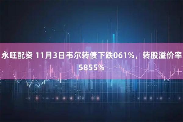 永旺配资 11月3日韦尔转债下跌061%，转股溢价率5855%