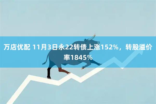 万店优配 11月3日永22转债上涨152%，转股溢价率1845%