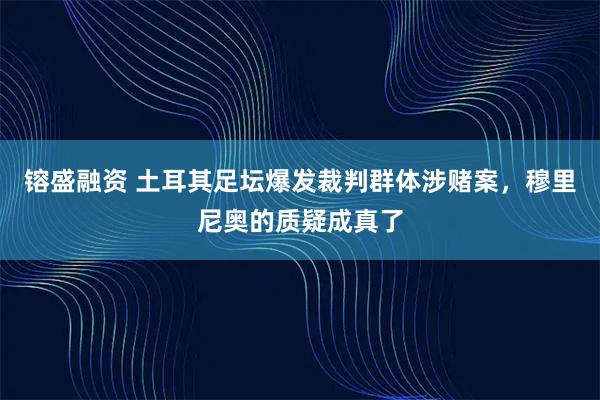 镕盛融资 土耳其足坛爆发裁判群体涉赌案，穆里尼奥的质疑成真了