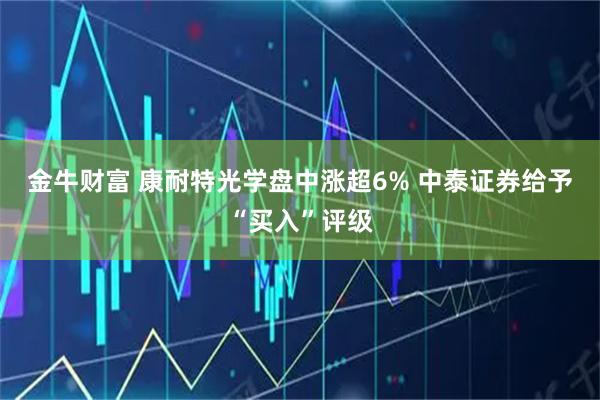 金牛财富 康耐特光学盘中涨超6% 中泰证券给予“买入”评级