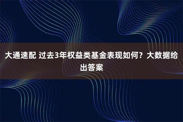 大通速配 过去3年权益类基金表现如何？大数据给出答案