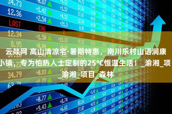 云燚网 高山清凉宅·暑期特惠，南川乐村山语涧康养旅游小镇，专为怕热人士定制的25℃恒温生活！_渝湘_项目_森林