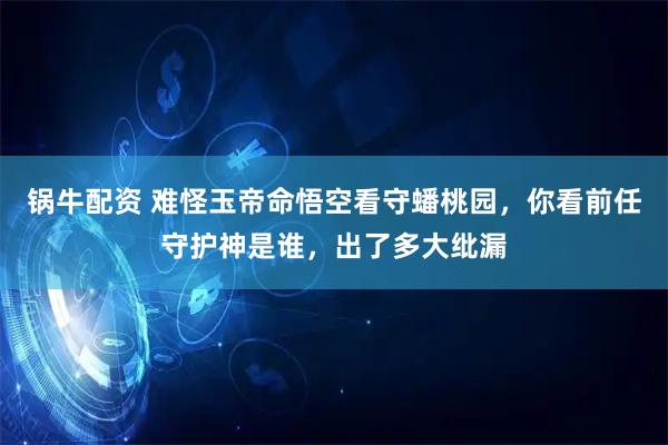 锅牛配资 难怪玉帝命悟空看守蟠桃园，你看前任守护神是谁，出了多大纰漏