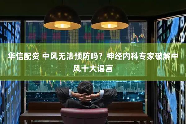 华信配资 中风无法预防吗？神经内科专家破解中风十大谣言