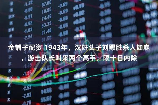 金铺子配资 1943年，汉奸头子刘赐胜杀人如麻，游击队长叫来两个高手，限十日内除