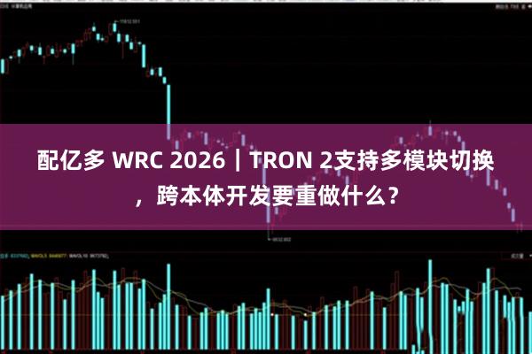 配亿多 WRC 2026｜TRON 2支持多模块切换，跨本体开发要重做什么？